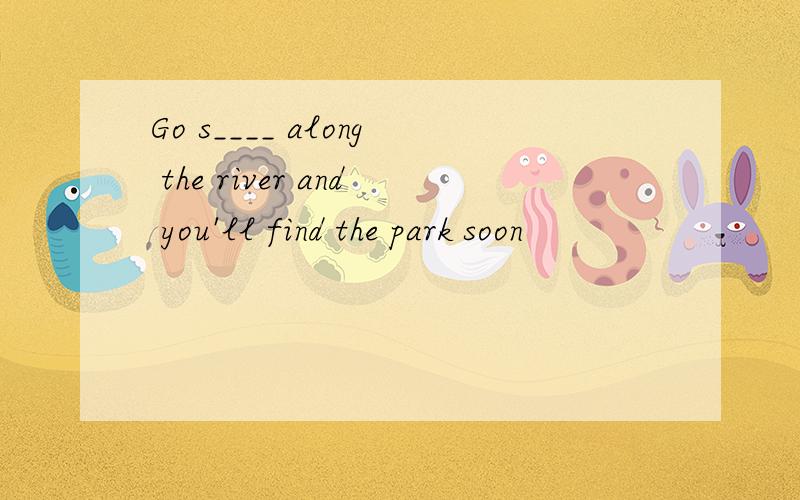 Go s____ along the river and you'll find the park soon