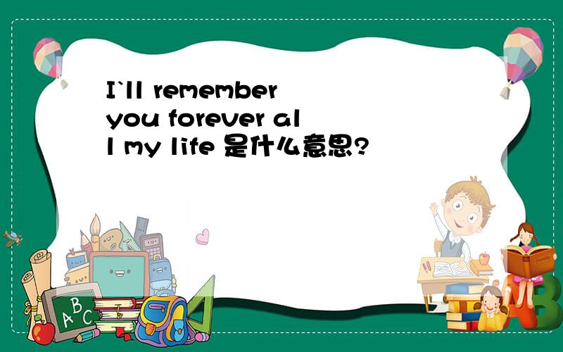 I`ll remember you forever all my life 是什么意思?