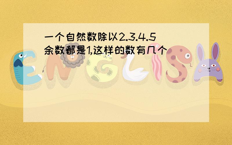 一个自然数除以2.3.4.5余数都是1,这样的数有几个