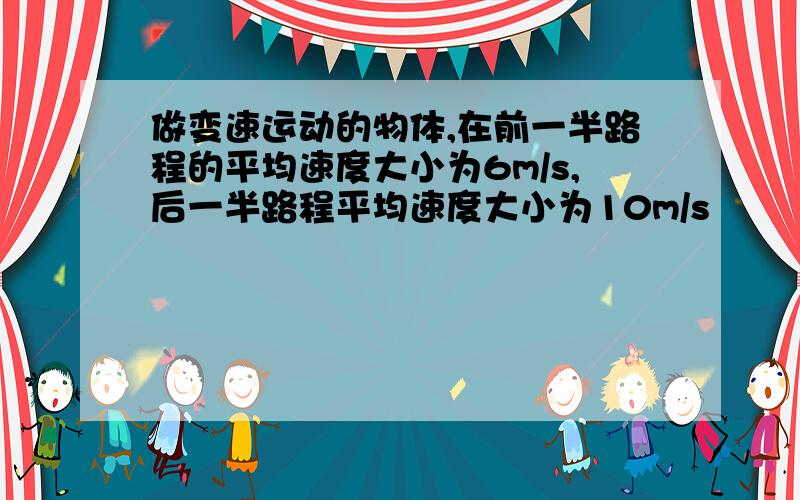 做变速运动的物体,在前一半路程的平均速度大小为6m/s,后一半路程平均速度大小为10m/s