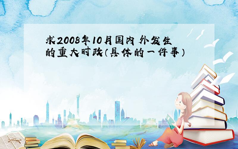 求2008年10月国内外发生的重大时政（具体的一件事）