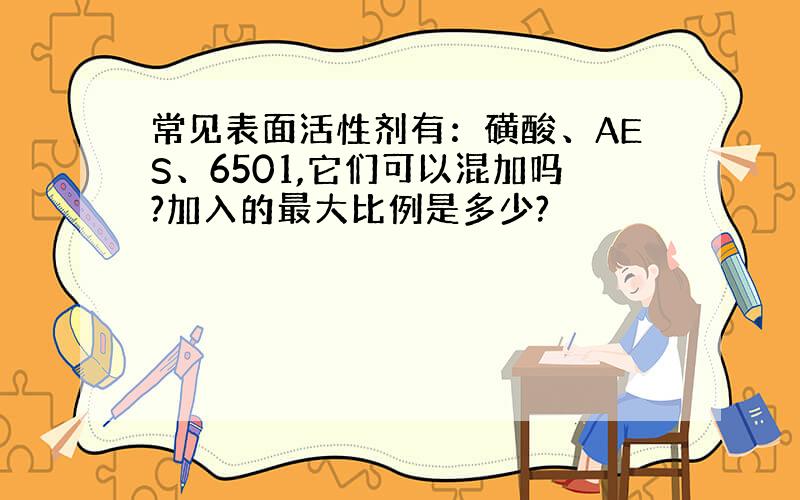 常见表面活性剂有：磺酸、AES、6501,它们可以混加吗?加入的最大比例是多少?