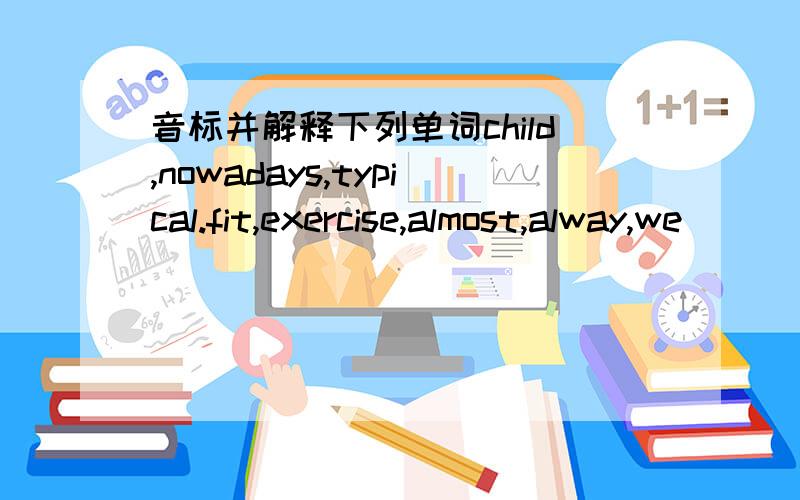 音标并解释下列单词child,nowadays,typical.fit,exercise,almost,alway,we