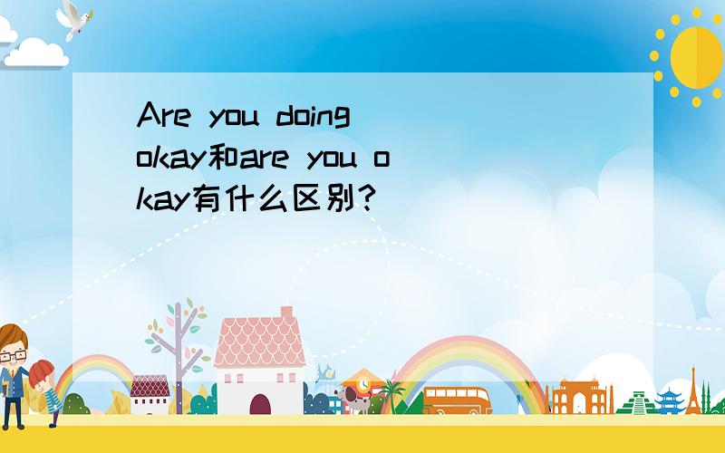 Are you doing okay和are you okay有什么区别?