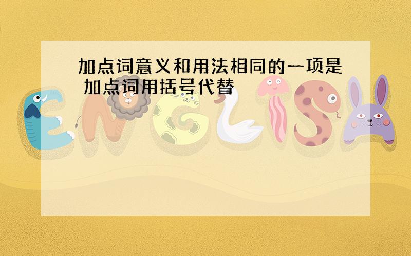 加点词意义和用法相同的一项是 加点词用括号代替