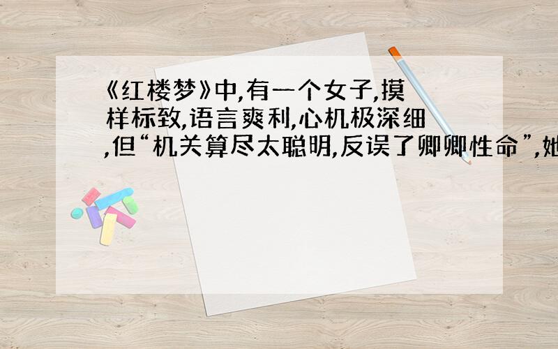 《红楼梦》中,有一个女子,摸样标致,语言爽利,心机极深细,但“机关算尽太聪明,反误了卿卿性命”,她