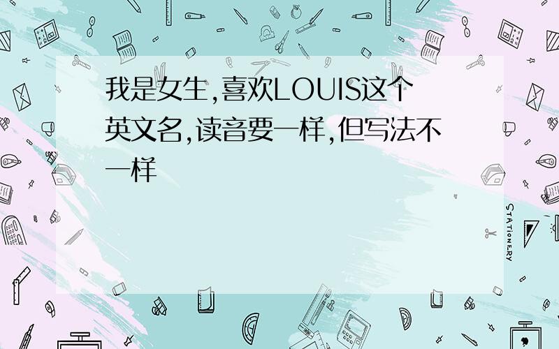 我是女生,喜欢LOUIS这个英文名,读音要一样,但写法不一样