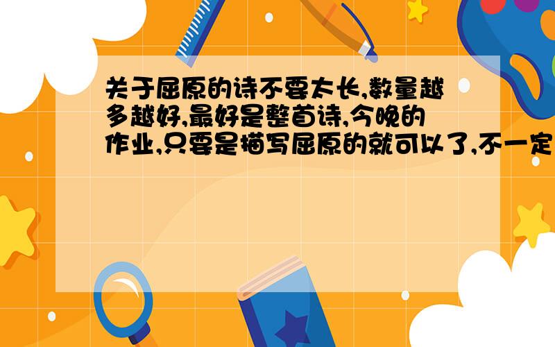 关于屈原的诗不要太长,数量越多越好,最好是整首诗,今晚的作业,只要是描写屈原的就可以了,不一定非是屈原的作品啊