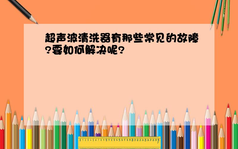 超声波清洗器有那些常见的故障?要如何解决呢?