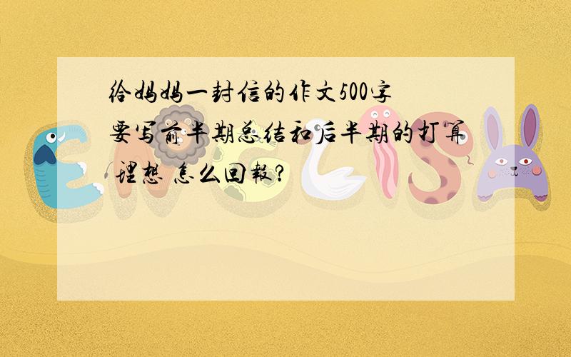 给妈妈一封信的作文500字 要写前半期总结和后半期的打算 理想 怎么回报?