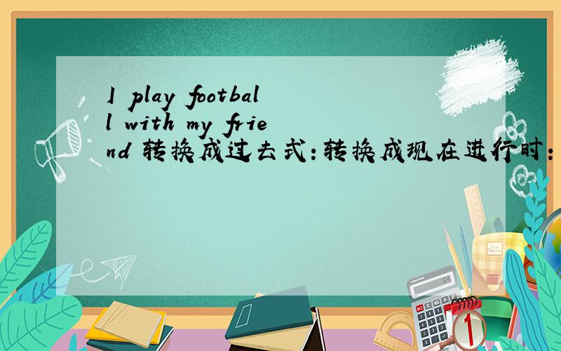 I play football with my friend 转换成过去式：转换成现在进行时：