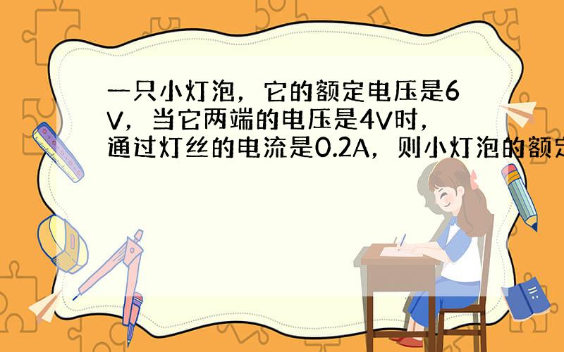 一只小灯泡，它的额定电压是6V，当它两端的电压是4V时，通过灯丝的电流是0.2A，则小灯泡的额定功率为______W．