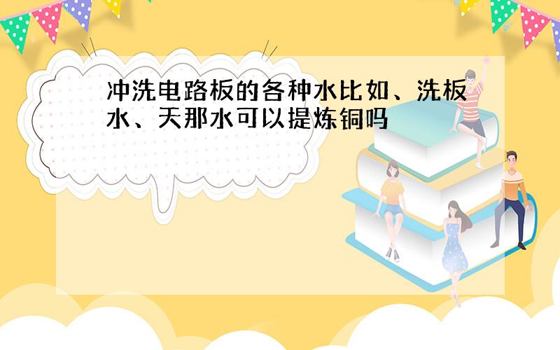 冲洗电路板的各种水比如、洗板水、天那水可以提炼铜吗