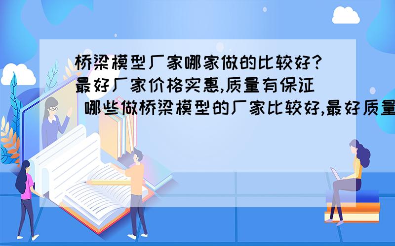 桥梁模型厂家哪家做的比较好?最好厂家价格实惠,质量有保证 哪些做桥梁模型的厂家比较好,最好质量和服务