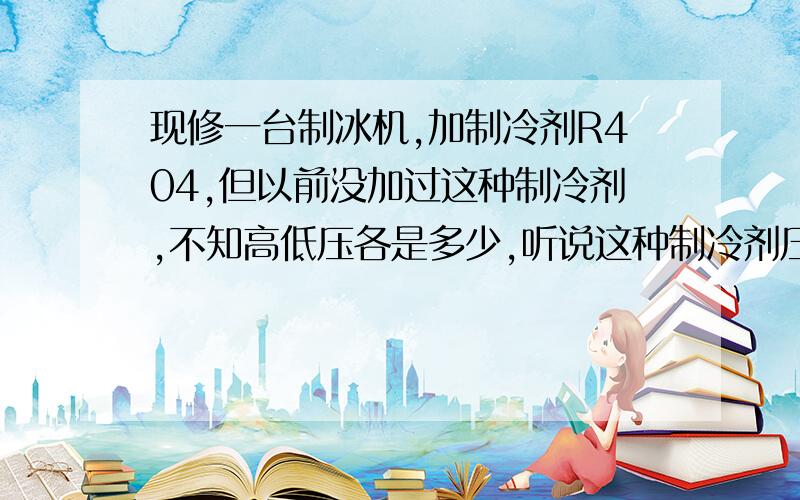 现修一台制冰机,加制冷剂R404,但以前没加过这种制冷剂,不知高低压各是多少,听说这种制冷剂压力大