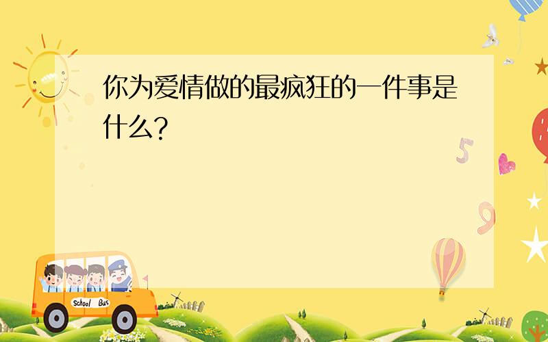 你为爱情做的最疯狂的一件事是什么?