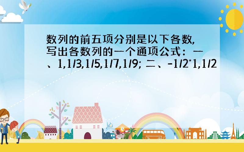 数列的前五项分别是以下各数,写出各数列的一个通项公式：一、1,1/3,1/5,1/7,1/9; 二、-1/2*1,1/2