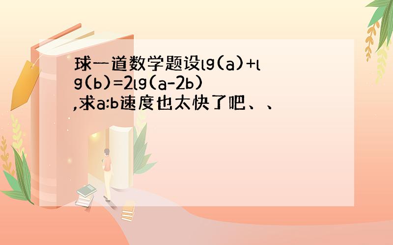 球一道数学题设lg(a)+lg(b)=2lg(a-2b),求a:b速度也太快了吧、、