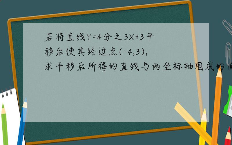 若将直线Y=4分之3X+3平移后使其经过点(-4,3),求平移后所得的直线与两坐标轴围成的面积