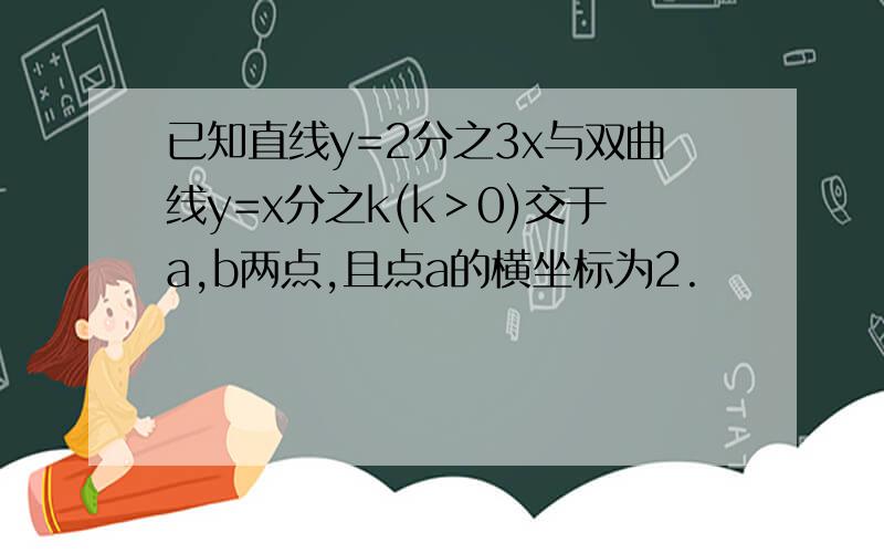 已知直线y=2分之3x与双曲线y=x分之k(k＞0)交于a,b两点,且点a的横坐标为2.