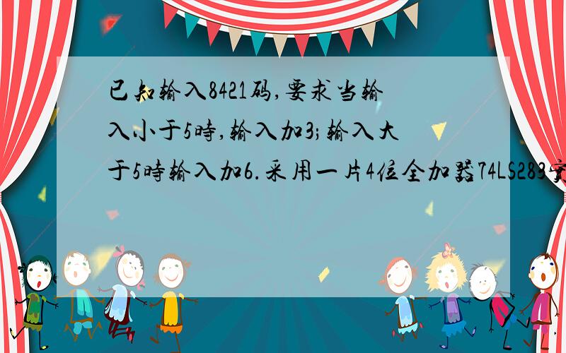 已知输入8421码,要求当输入小于5时,输入加3;输入大于5时输入加6.采用一片4位全加器74LS283实现此线路...