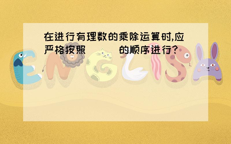 在进行有理数的乘除运算时,应严格按照 （ ）的顺序进行?