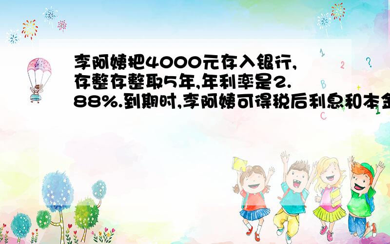 李阿姨把4000元存入银行,存整存整取5年,年利率是2.88%.到期时,李阿姨可得税后利息和本金一共多少元