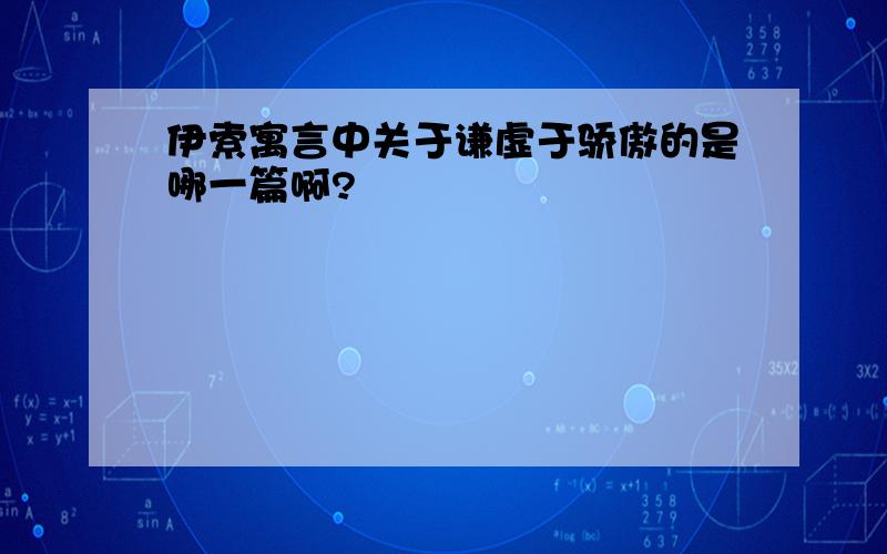 伊索寓言中关于谦虚于骄傲的是哪一篇啊?