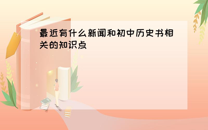 最近有什么新闻和初中历史书相关的知识点