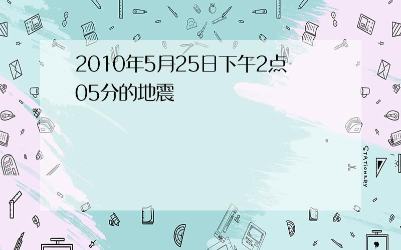 2010年5月25日下午2点05分的地震