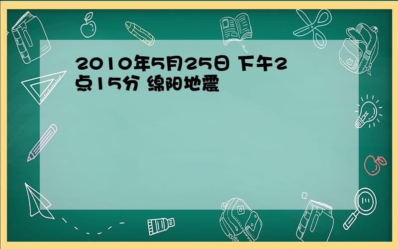 2010年5月25日 下午2点15分 绵阳地震