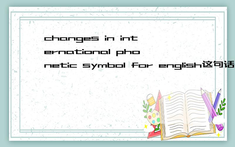 changes in international phonetic symbol for english这句话是什么意思