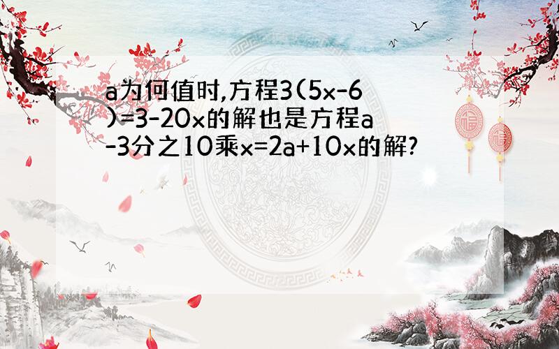 a为何值时,方程3(5x-6)=3-20x的解也是方程a-3分之10乘x=2a+10x的解?