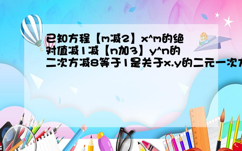 已知方程【m减2】x^m的绝对值减1减【n加3】y^n的二次方减8等于1是关于x.y的二元一次方程,求m.n的值