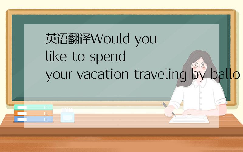 英语翻译Would you like to spend your vacation traveling by ballo