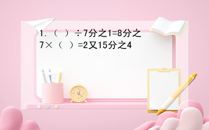 1.（ ）÷7分之1=8分之7×（ ）=2又15分之4