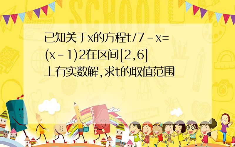 已知关于x的方程t/7-x=(x-1)2在区间[2,6]上有实数解,求t的取值范围