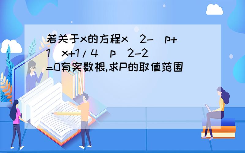 若关于x的方程x^2-(p+1)x+1/4(p^2-2)=0有实数根,求P的取值范围