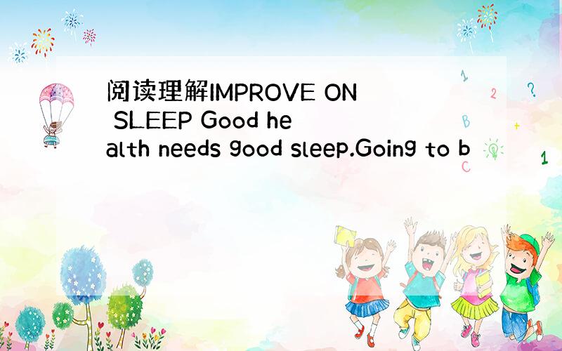 阅读理解IMPROVE ON SLEEP Good health needs good sleep.Going to b