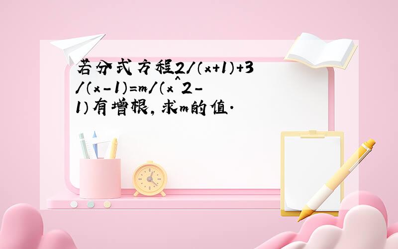 若分式方程2/（x+1）+3/（x-1）=m/（x^2-1）有增根,求m的值.