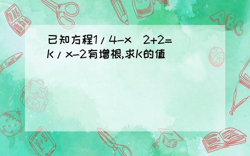 已知方程1/4-x^2+2=K/x-2有增根,求K的值