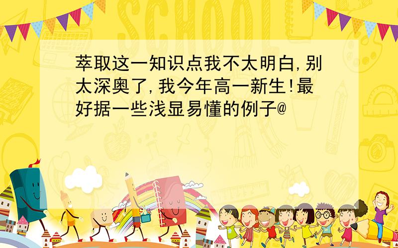 萃取这一知识点我不太明白,别太深奥了,我今年高一新生!最好据一些浅显易懂的例子@