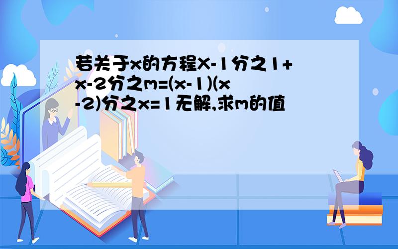 若关于x的方程X-1分之1+x-2分之m=(x-1)(x-2)分之x=1无解,求m的值