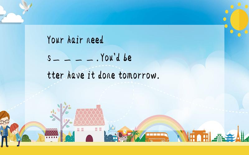 Your hair needs____.You'd better have it done tomorrow.