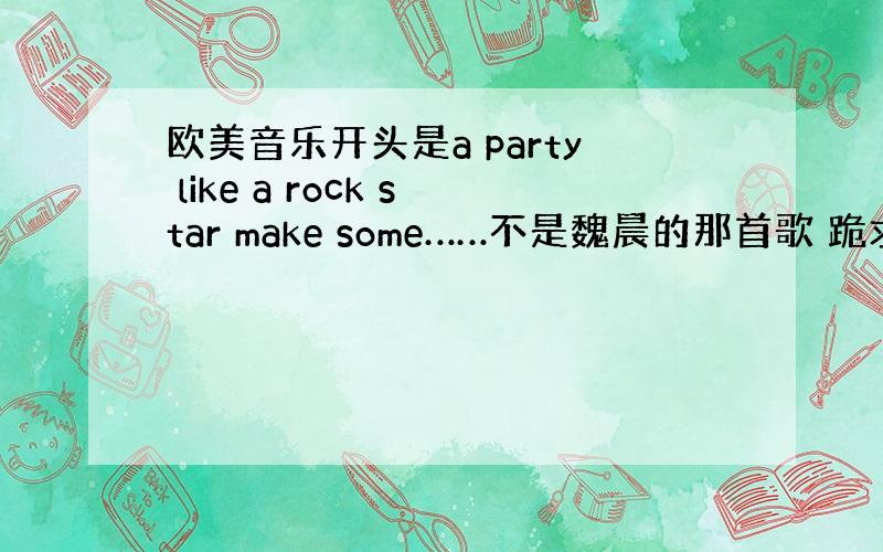 欧美音乐开头是a party like a rock star make some……不是魏晨的那首歌 跪求谢谢