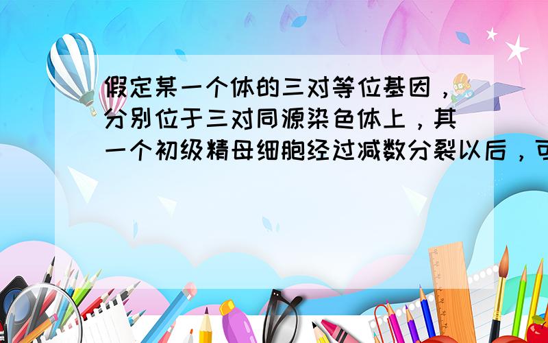 假定某一个体的三对等位基因，分别位于三对同源染色体上，其一个初级精母细胞经过减数分裂以后，可能形成和实际上生成的精子类型