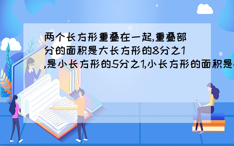 两个长方形重叠在一起,重叠部分的面积是大长方形的8分之1,是小长方形的5分之1,小长方形的面积是40平方厘