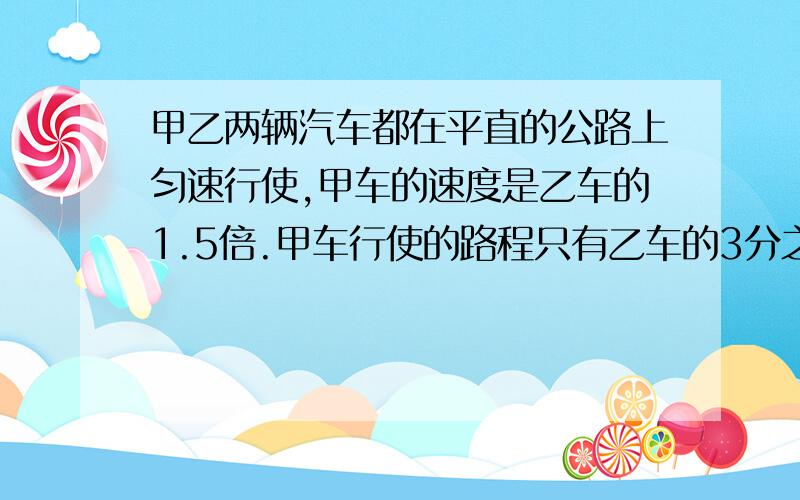 甲乙两辆汽车都在平直的公路上匀速行使,甲车的速度是乙车的1.5倍.甲车行使的路程只有乙车的3分之2