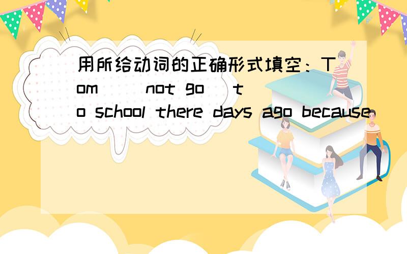 用所给动词的正确形式填空：Tom _(not go) to school there days ago because