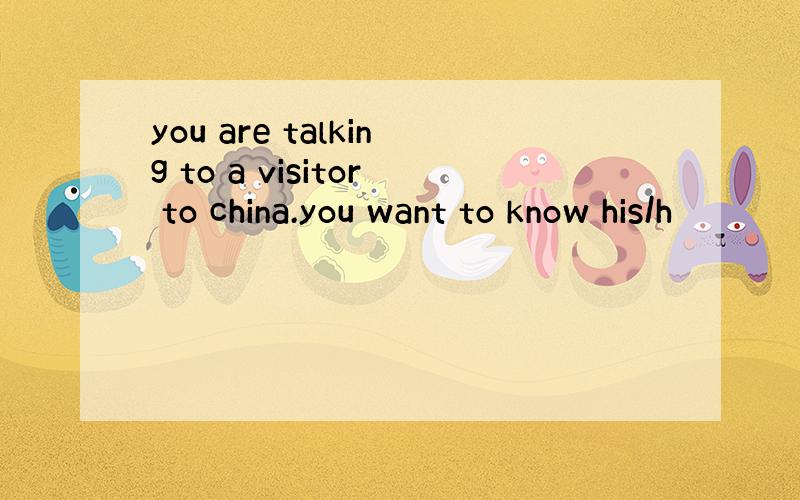 you are talking to a visitor to china.you want to know his/h